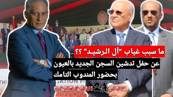 ما سبب غياب “آل الـرشيـد” عن حفل تدشين السجن الجديد بالعيون بحضور المندوب التامك ؟