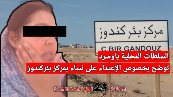 السلطات المحلية بإقليم اوسرد توضح بخصوص الإعتداء على نساء بمركز بئركندوز