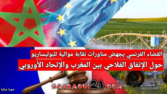 القضاء الفرنسي يجهض مناورات نقابة موالية للبوليساريو حول الإتفاق الفلاحي بين المغرب والإتحاد الأوروبي