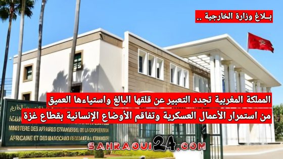 المملكة المغربية تجدد التعبير عن قلقها البالغ واستياءها العميق من استمرار الأعمال العسكرية وتفاقم الأوضاع الإنسانية بقطاع غزة