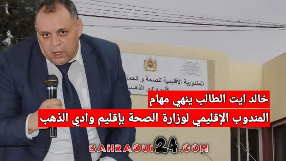 خالد ايت الطالب ينهي مهام المندوب الإقليمي لوزارة الصحة بإقليم وادي الذهب