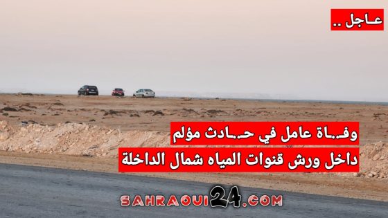 عاجل .. وفـ..ـاة عامل في حـ..ـادث مؤلم داخل ورش قنوات المياه شمال الداخلة