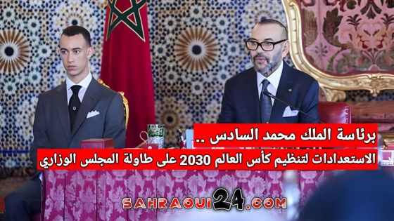 برئاسة الملك محمد السادس ..الاستعدادات لتنظيم كأس العالم 2030 على طاولة المجلس الوزاري